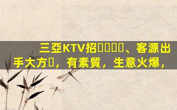 三亞KTV招、客源出手大方，有素質，生意火爆，